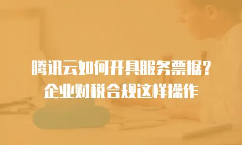 腾讯云如何开具服务票据？企业财税合规这样操作
