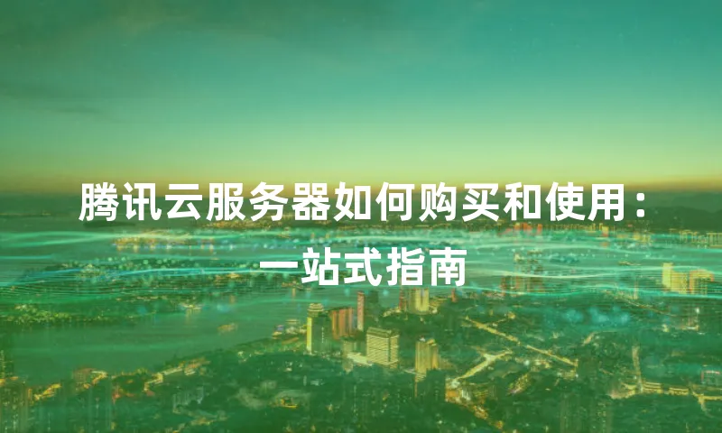 腾讯云服务器如何购买和使用：一站式指南