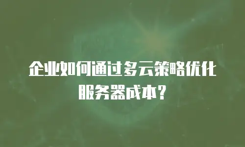 企业如何通过多云策略优化服务器成本？