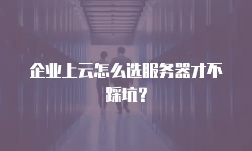 企业上云怎么选服务器才不踩坑？