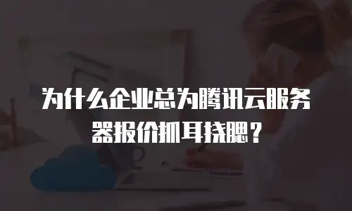 为什么企业总为腾讯云服务器报价抓耳挠腮？