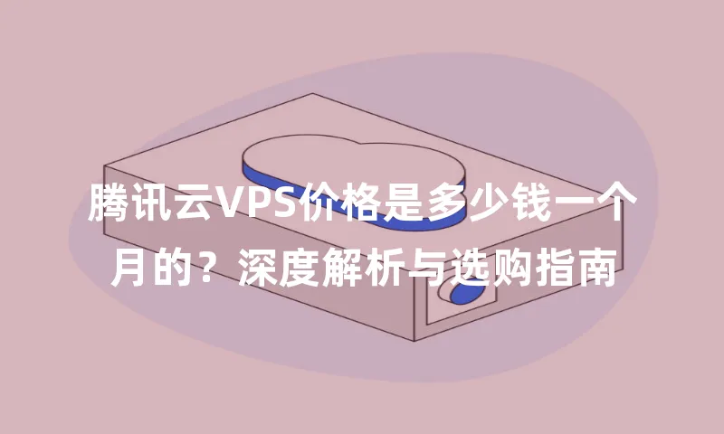 腾讯云VPS价格是多少钱一个月的？深度解析与选购指南