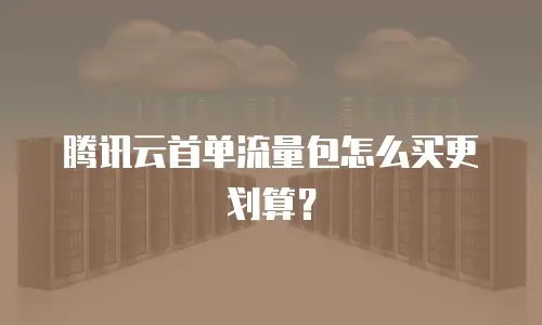 腾讯云首单流量包怎么买更划算？
