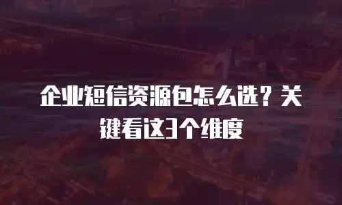 企业短信资源包怎么选？关键看这3个维度