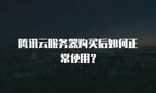 腾讯云服务器购买后如何正常使用？
