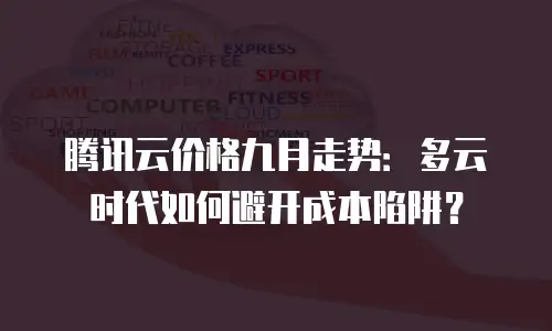 腾讯云价格九月走势：多云时代如何避开成本陷阱？