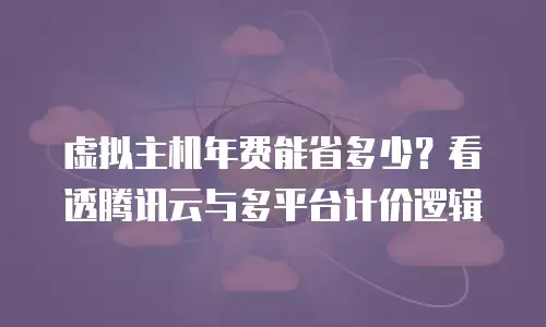 虚拟主机年费能省多少？看透腾讯云与多平台计价逻辑