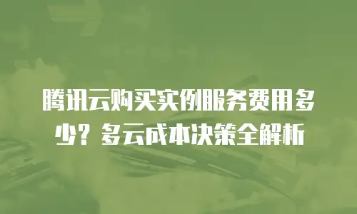 腾讯云购买实例服务费用多少？多云成本决策全解析