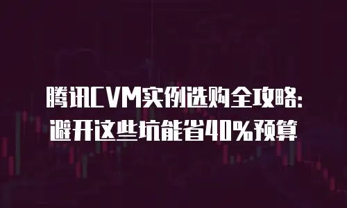 腾讯CVM实例选购全攻略：避开这些坑能省40%预算