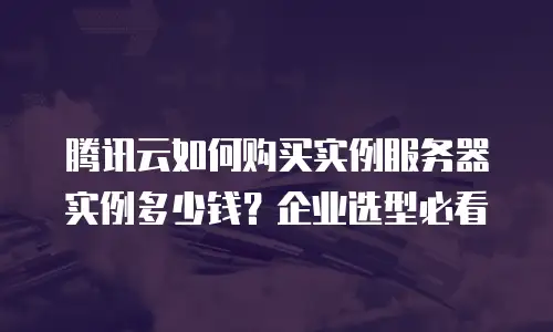 腾讯云如何购买实例服务器实例多少钱？企业选型必看