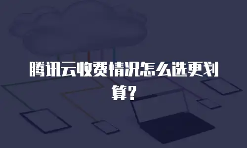 腾讯云收费情况怎么选更划算？