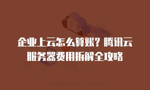 企业上云怎么算账？腾讯云服务器费用拆解全攻略