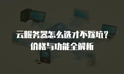 云服务器怎么选才不踩坑？价格与功能全解析