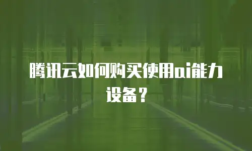 腾讯云如何购买使用ai能力设备？
