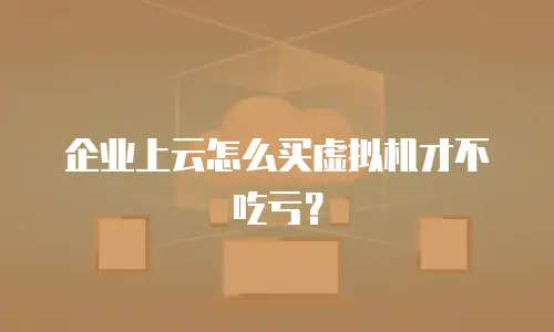企业上云怎么买虚拟机才不吃亏？