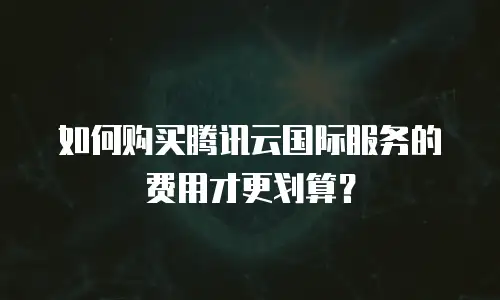 如何购买腾讯云国际服务的费用才更划算？