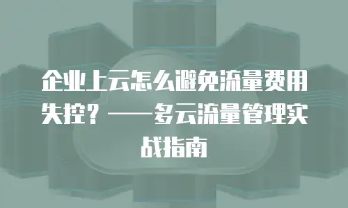 企业上云怎么避免流量费用失控？——多云流量管理实战指南
