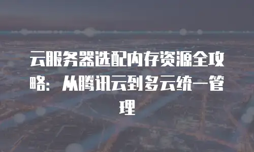 云服务器选配内存资源全攻略：从腾讯云到多云统一管理