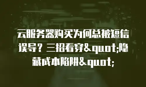云服务器购买为何总被短信误导？三招看穿