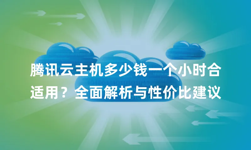 腾讯云主机多少钱一个小时合适用？全面解析与性价比建议