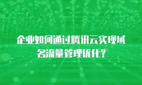 企业如何通过腾讯云实现域名流量管理优化？