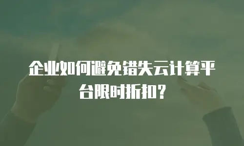 企业如何避免错失云计算平台限时折扣？