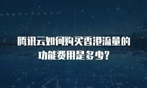 腾讯云如何购买香港流量的功能费用是多少？