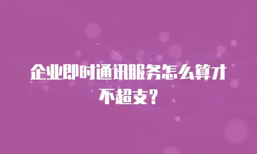 企业即时通讯服务怎么算才不超支？