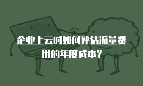 企业上云时如何评估流量费用的年度成本？