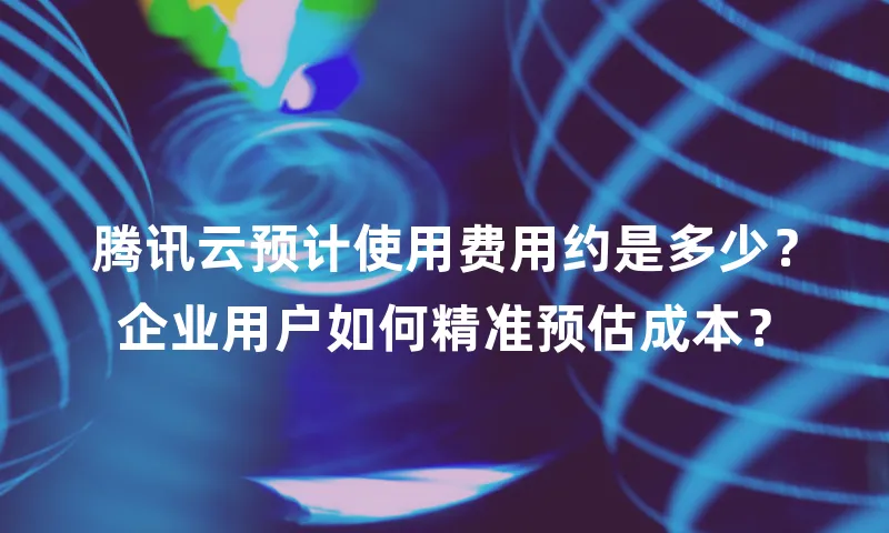 腾讯云预计使用费用约是多少？企业用户如何精准预估成本？
