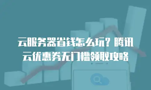 云服务器省钱怎么玩？腾讯云优惠券无门槛领取攻略