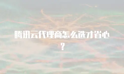 腾讯云代理商怎么选才省心？