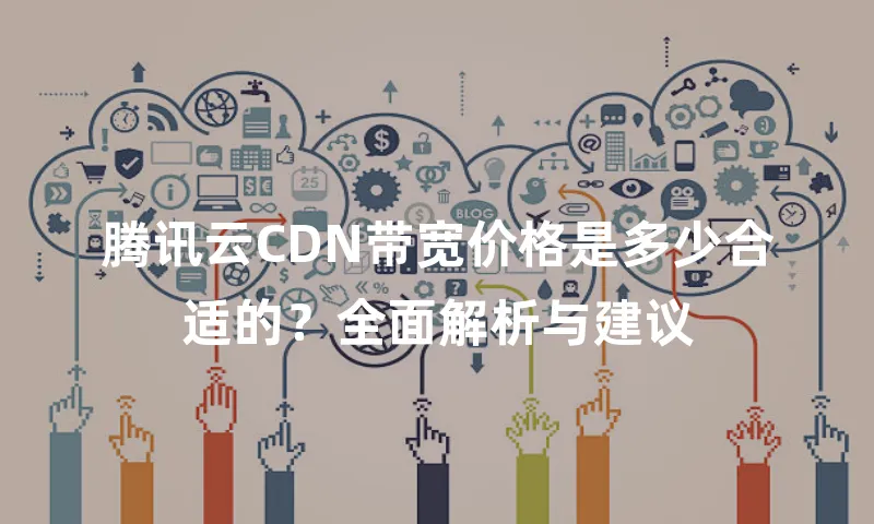 腾讯云CDN带宽价格是多少合适的？全面解析与建议