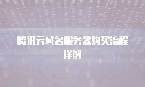 腾讯云域名服务器购买流程详解