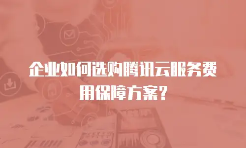 企业如何选购腾讯云服务费用保障方案？