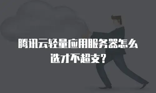 腾讯云轻量应用服务器怎么选才不超支？