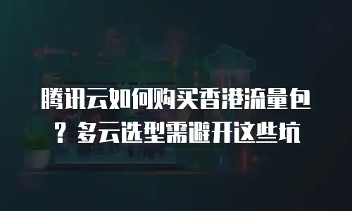 腾讯云如何购买香港流量包？多云选型需避开这些坑