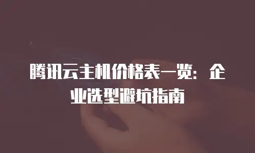 腾讯云主机价格表一览：企业选型避坑指南