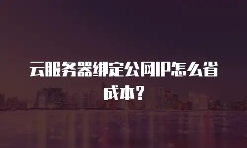 云服务器绑定公网IP怎么省成本？