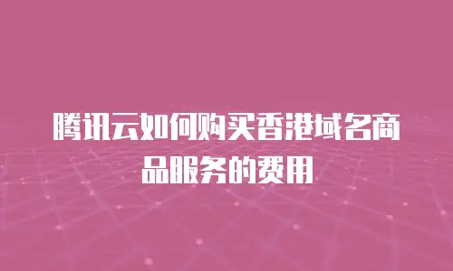 腾讯云如何购买香港域名商品服务的费用