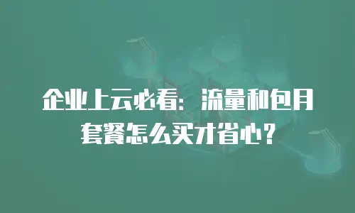 企业上云必看：流量和包月套餐怎么买才省心？