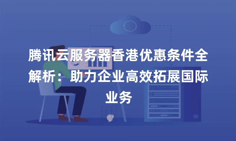 腾讯云服务器香港优惠条件全解析：助力企业高效拓展国际业务