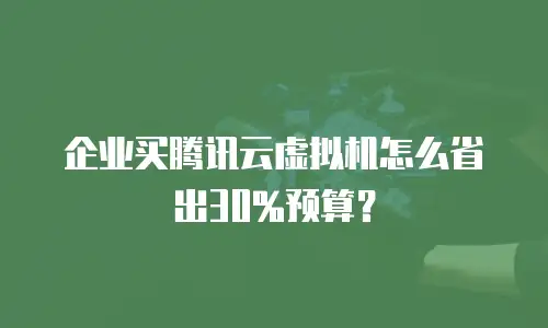 企业买腾讯云虚拟机怎么省出30%预算？