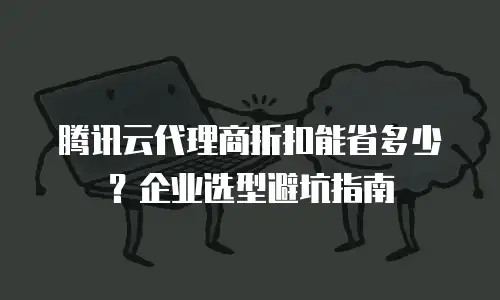 腾讯云代理商折扣能省多少？企业选型避坑指南