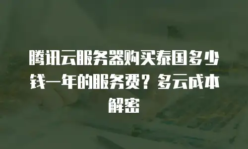 腾讯云服务器购买泰国多少钱一年的服务费？多云成本解密