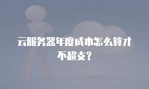 云服务器年度成本怎么算才不超支？