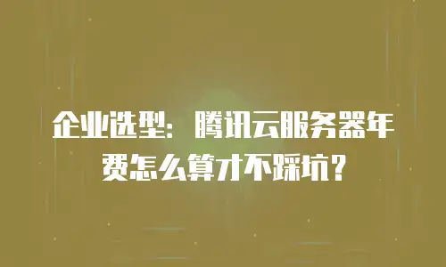 企业选型：腾讯云服务器年费怎么算才不踩坑？