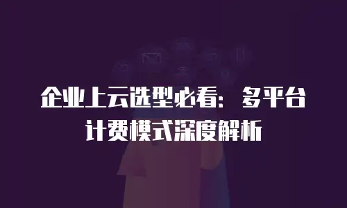 企业上云选型必看：多平台计费模式深度解析