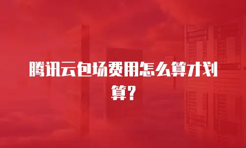 腾讯云包场费用怎么算才划算？