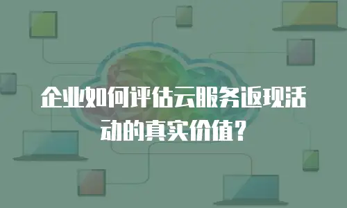 企业如何评估云服务返现活动的真实价值？